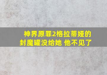 神界原罪2格拉蒂娅的封魔罐没给她 他不见了